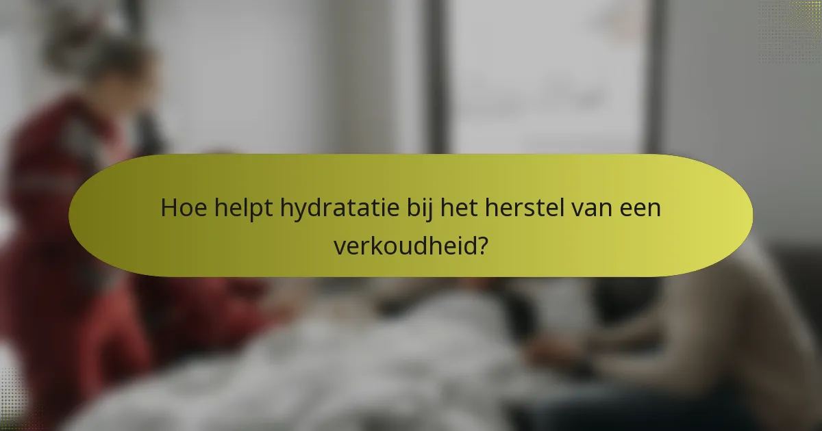 Hoe helpt hydratatie bij het herstel van een verkoudheid?