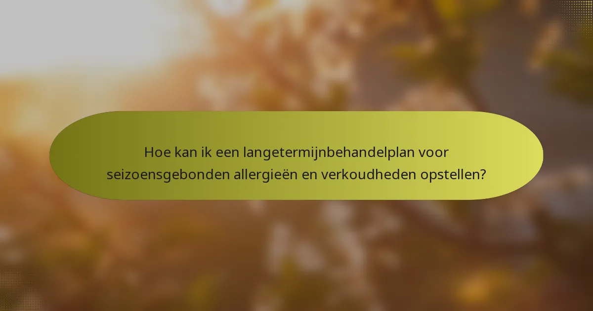Hoe kan ik een langetermijnbehandelplan voor seizoensgebonden allergieën en verkoudheden opstellen?