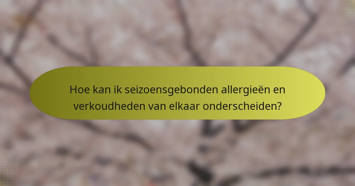 Hoe kan ik seizoensgebonden allergieën en verkoudheden van elkaar onderscheiden?