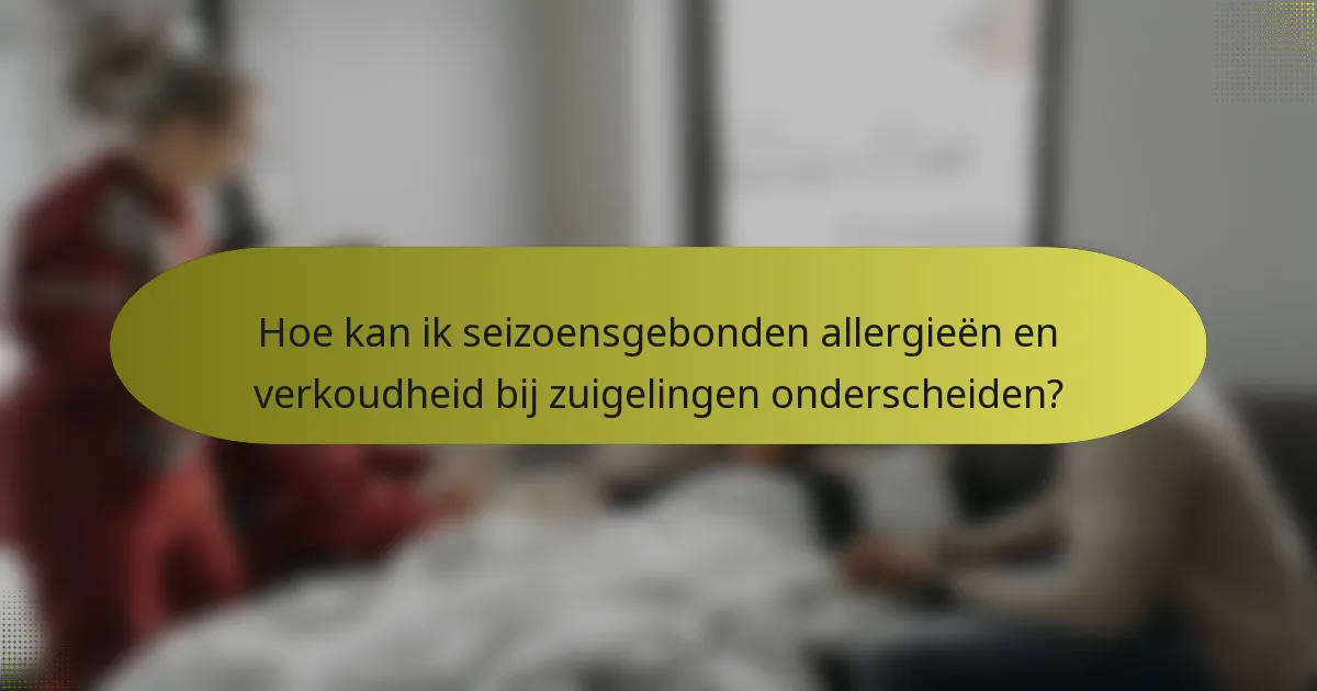 Hoe kan ik seizoensgebonden allergieën en verkoudheid bij zuigelingen onderscheiden?
