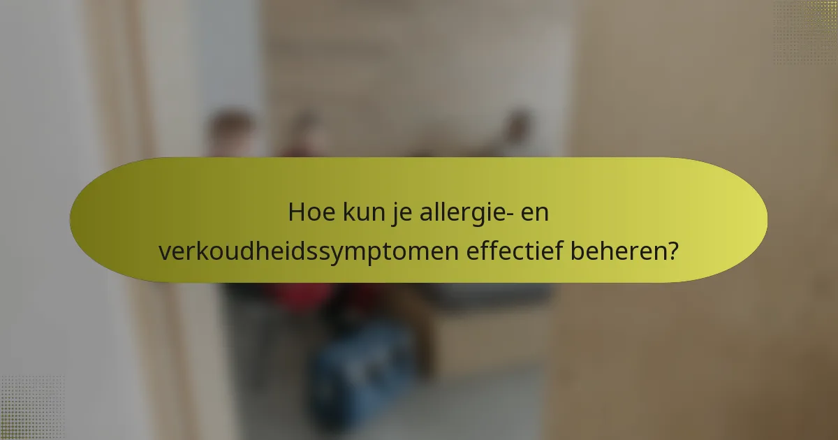 Hoe kun je allergie- en verkoudheidssymptomen effectief beheren?