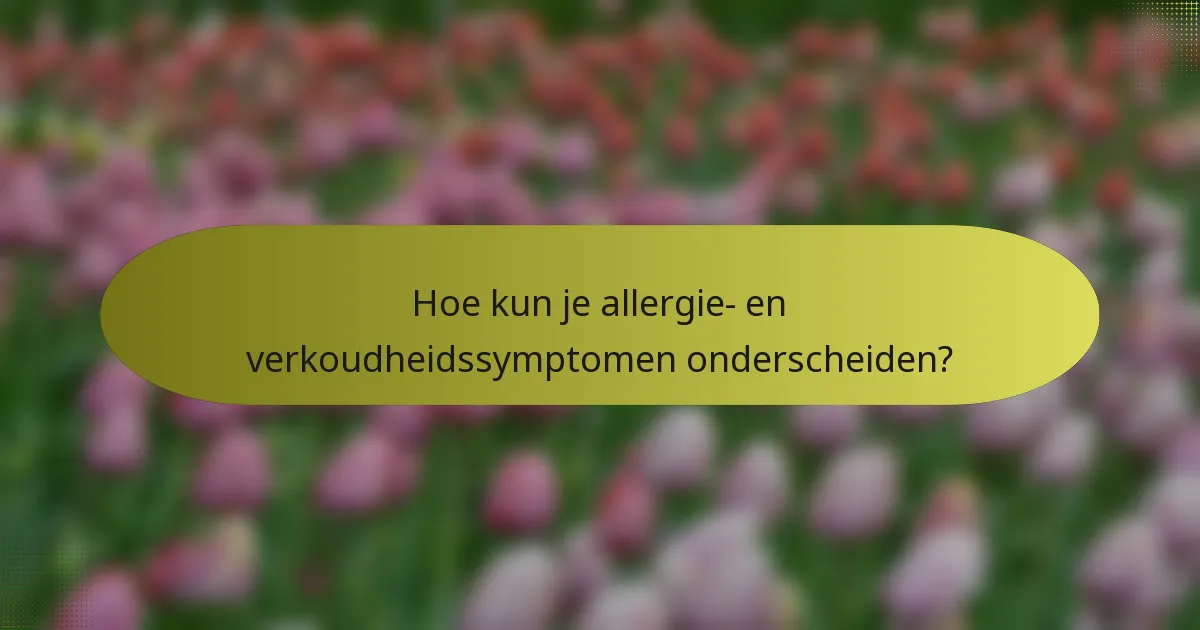 Hoe kun je allergie- en verkoudheidssymptomen onderscheiden?