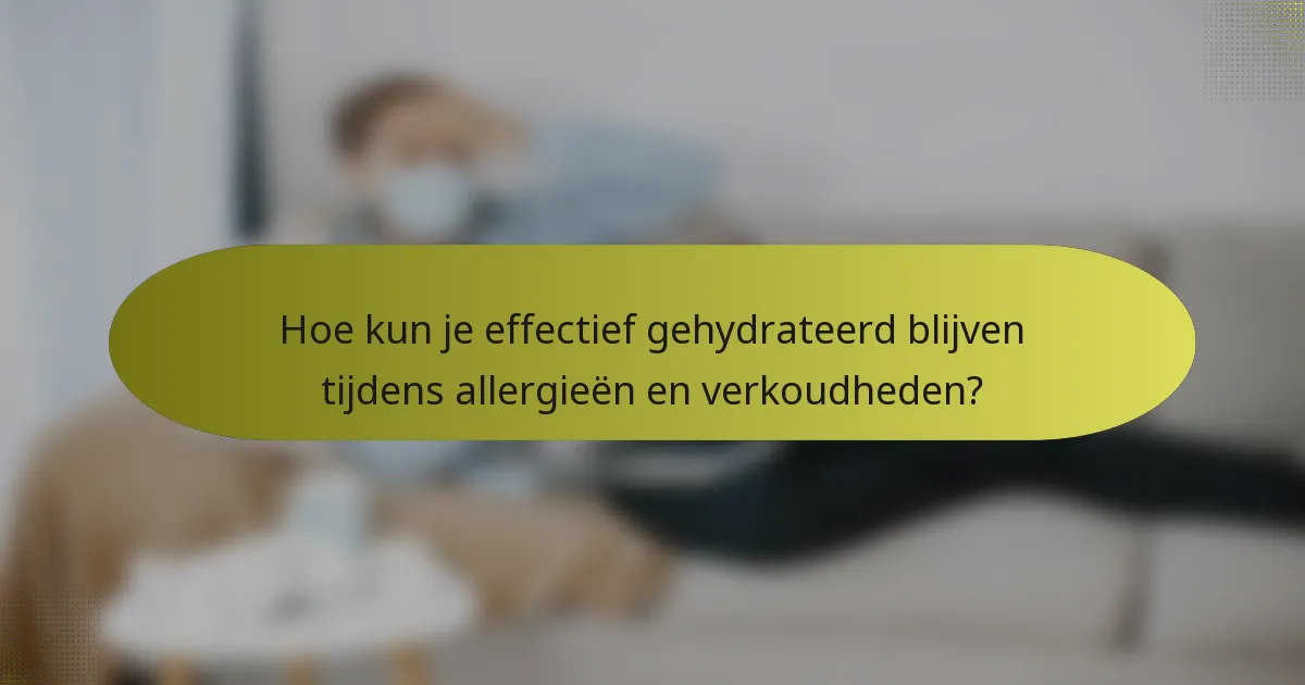 Hoe kun je effectief gehydrateerd blijven tijdens allergieën en verkoudheden?