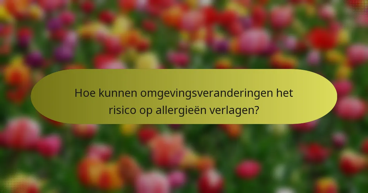Hoe kunnen omgevingsveranderingen het risico op allergieën verlagen?
