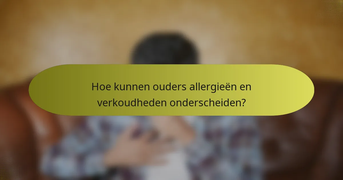 Hoe kunnen ouders allergieën en verkoudheden onderscheiden?