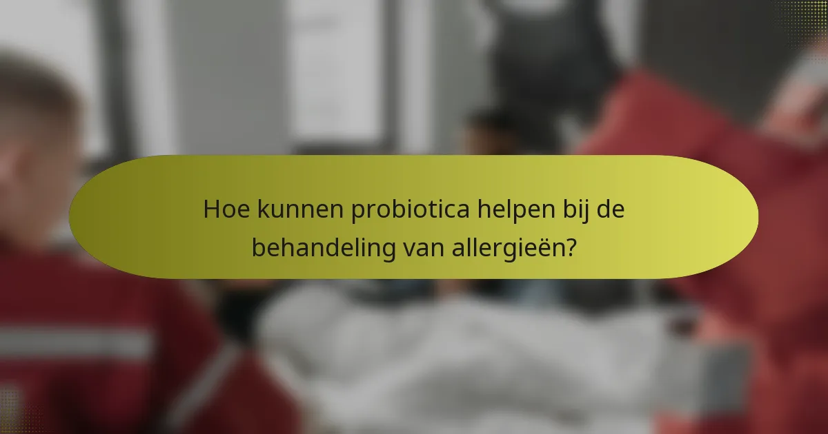 Hoe kunnen probiotica helpen bij de behandeling van allergieën?