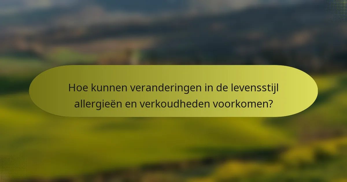 Hoe kunnen veranderingen in de levensstijl allergieën en verkoudheden voorkomen?
