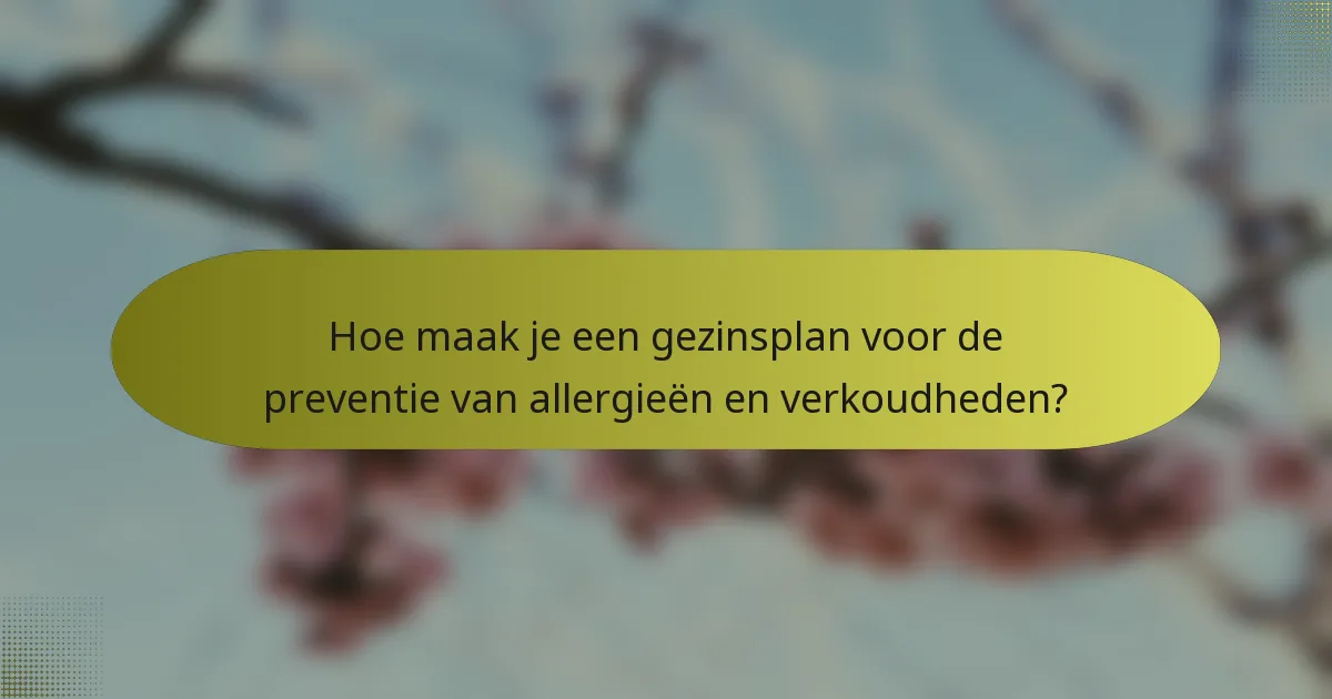 Hoe maak je een gezinsplan voor de preventie van allergieën en verkoudheden?