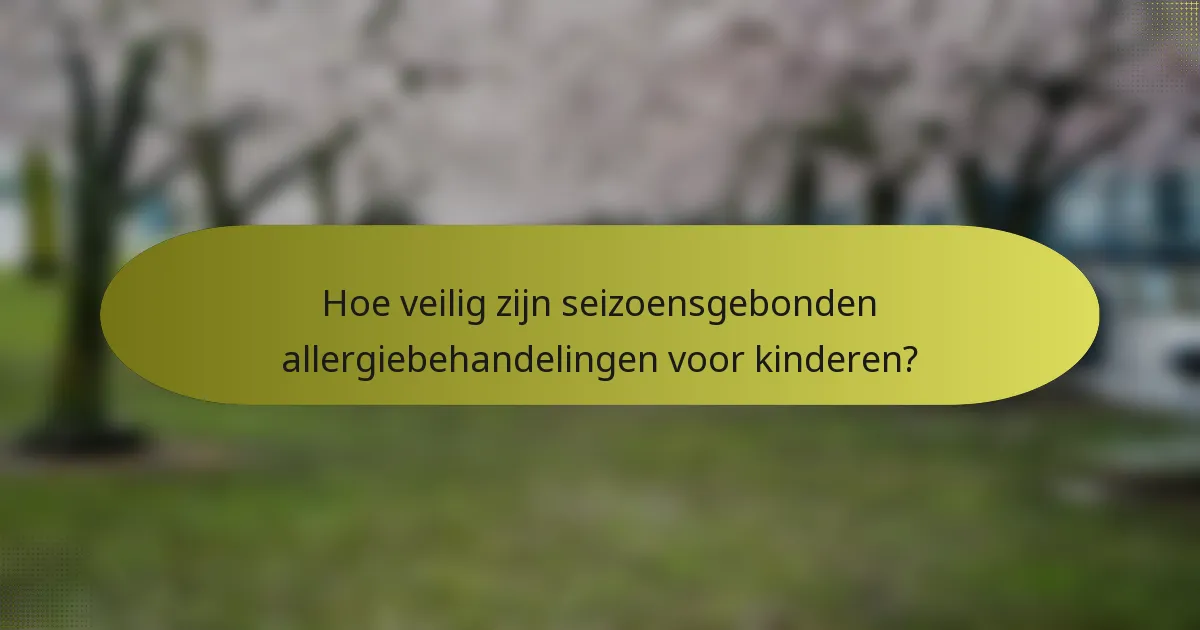 Hoe veilig zijn seizoensgebonden allergiebehandelingen voor kinderen?