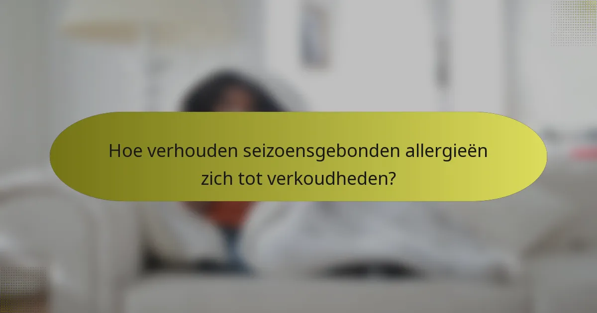 Hoe verhouden seizoensgebonden allergieën zich tot verkoudheden?