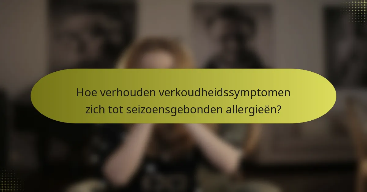 Hoe verhouden verkoudheidssymptomen zich tot seizoensgebonden allergieën?