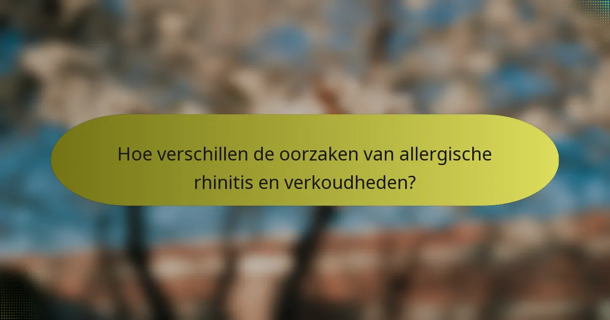 Hoe verschillen de oorzaken van allergische rhinitis en verkoudheden?