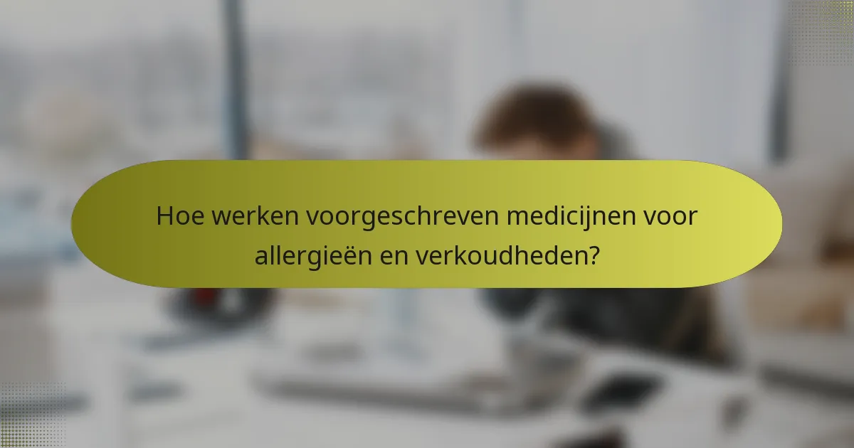 Hoe werken voorgeschreven medicijnen voor allergieën en verkoudheden?