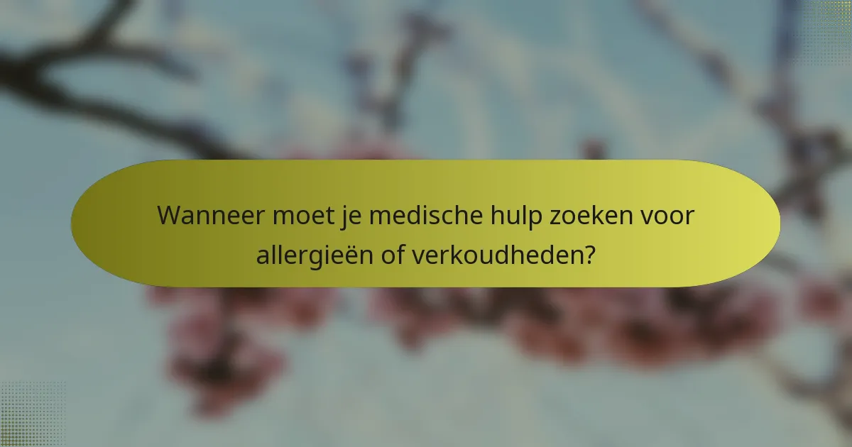 Wanneer moet je medische hulp zoeken voor allergieën of verkoudheden?
