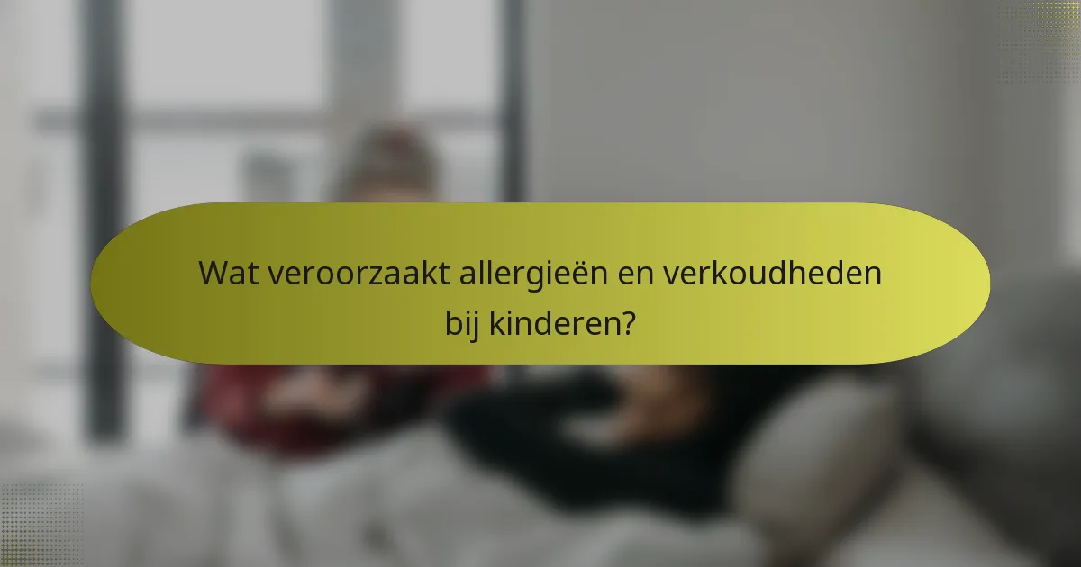 Wat veroorzaakt allergieën en verkoudheden bij kinderen?