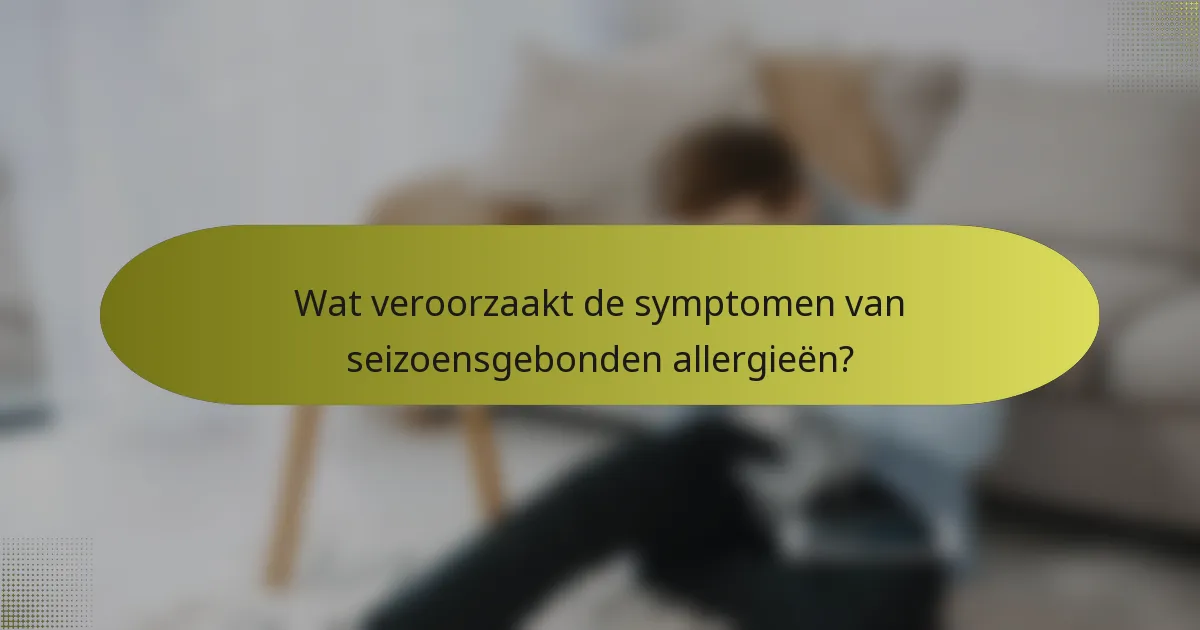 Wat veroorzaakt de symptomen van seizoensgebonden allergieën?