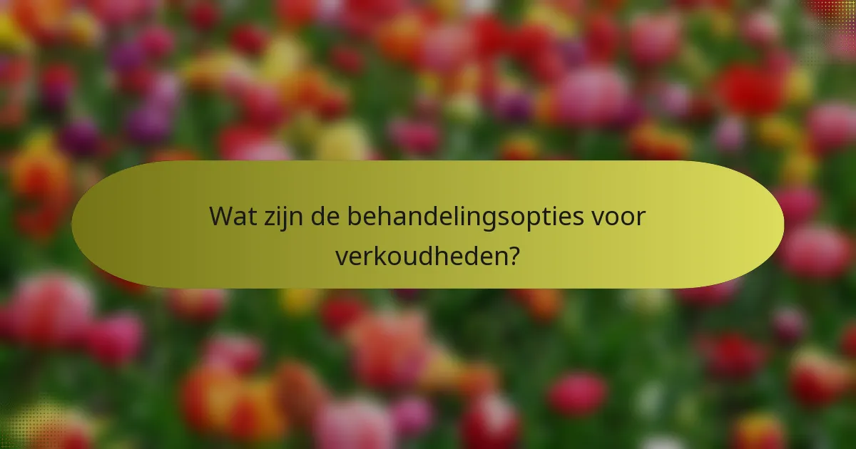 Wat zijn de behandelingsopties voor verkoudheden?