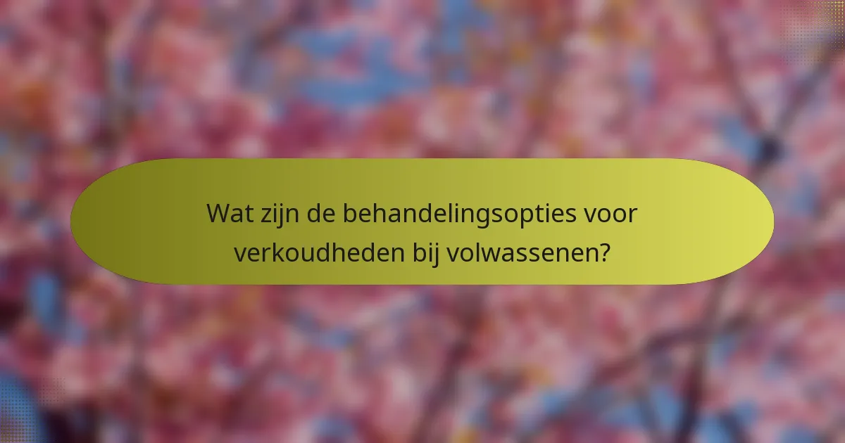 Wat zijn de behandelingsopties voor verkoudheden bij volwassenen?