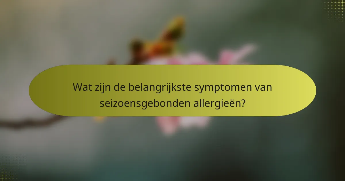 Wat zijn de belangrijkste symptomen van seizoensgebonden allergieën?