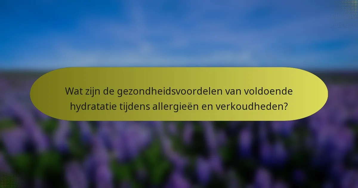 Wat zijn de gezondheidsvoordelen van voldoende hydratatie tijdens allergieën en verkoudheden?