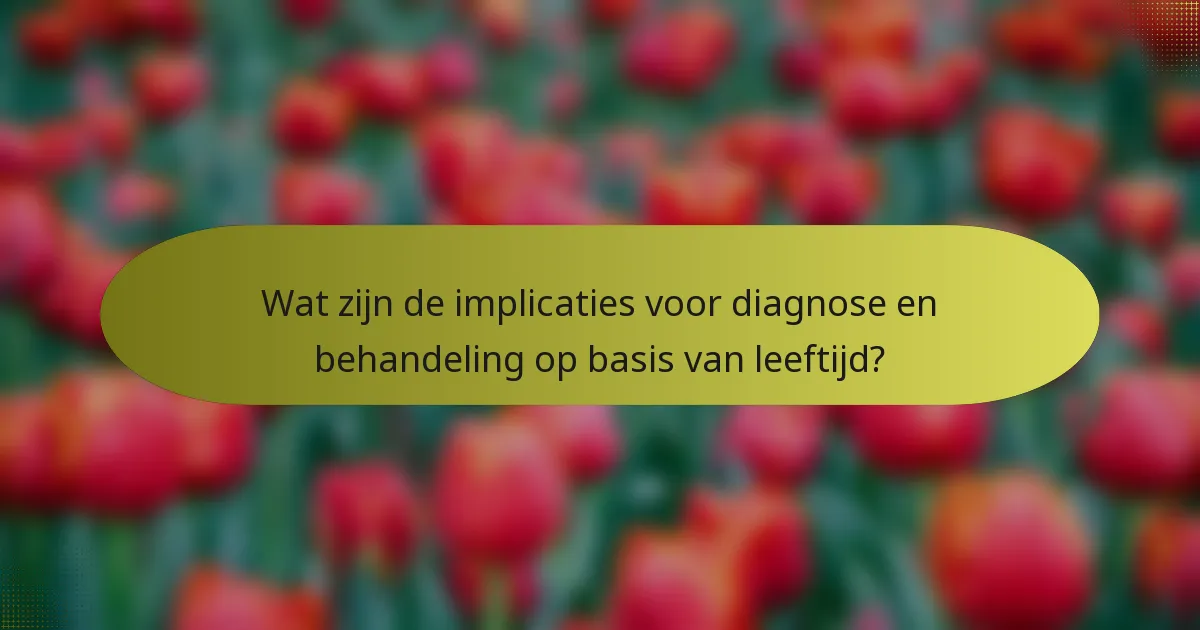 Wat zijn de implicaties voor diagnose en behandeling op basis van leeftijd?