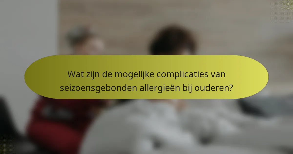 Wat zijn de mogelijke complicaties van seizoensgebonden allergieën bij ouderen?