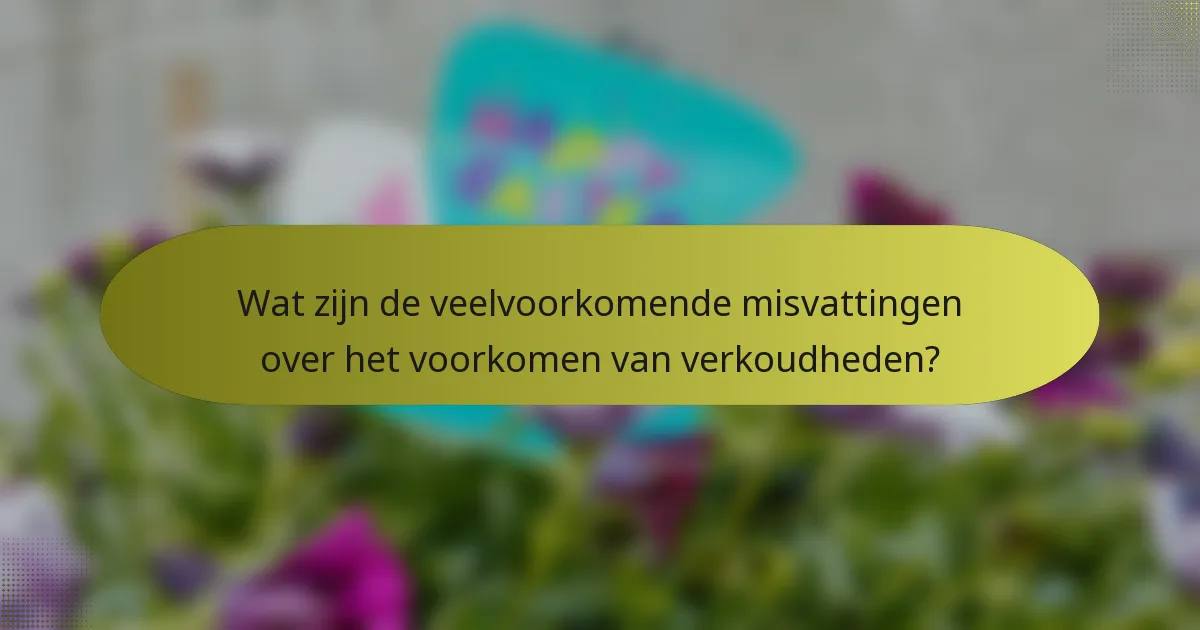 Wat zijn de veelvoorkomende misvattingen over het voorkomen van verkoudheden?