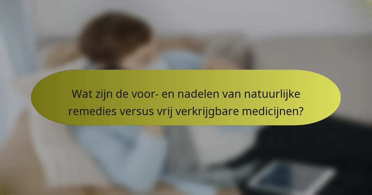 Wat zijn de voor- en nadelen van natuurlijke remedies versus vrij verkrijgbare medicijnen?