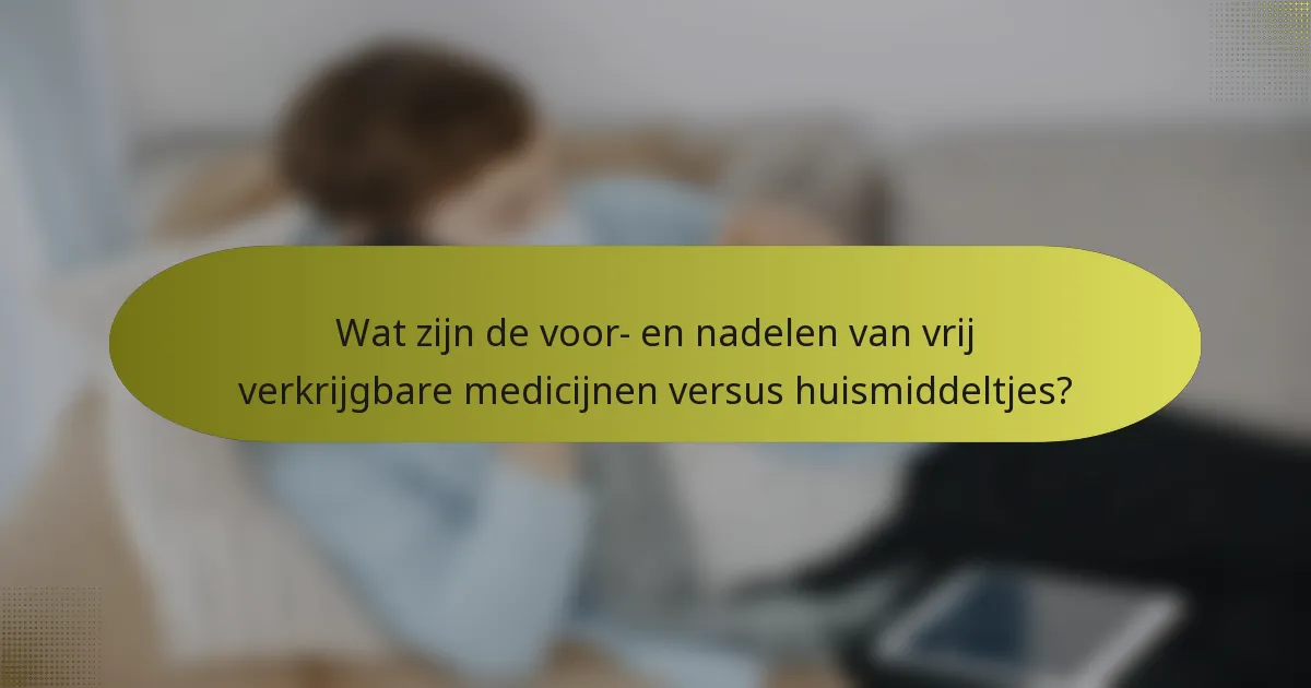 Wat zijn de voor- en nadelen van vrij verkrijgbare medicijnen versus huismiddeltjes?