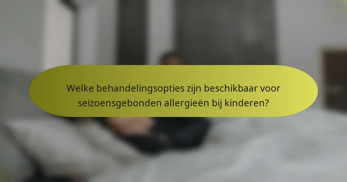 Welke behandelingsopties zijn beschikbaar voor seizoensgebonden allergieën bij kinderen?