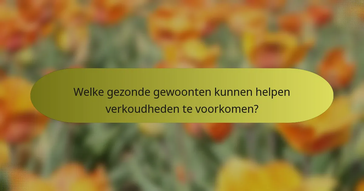 Welke gezonde gewoonten kunnen helpen verkoudheden te voorkomen?