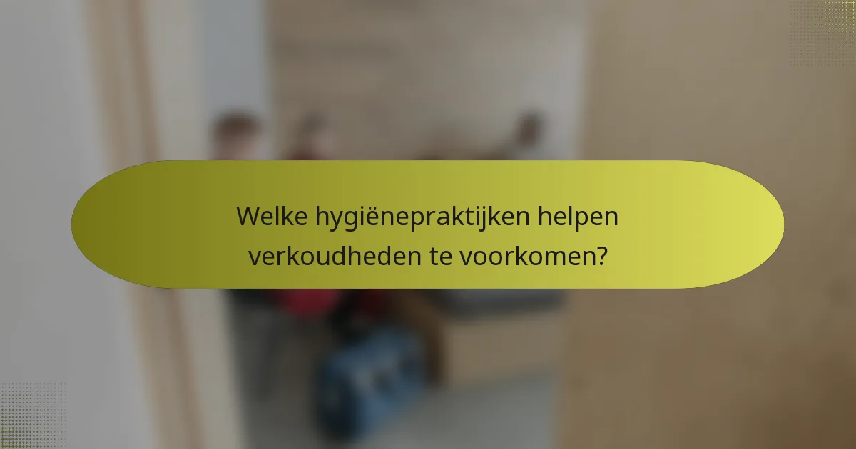 Welke hygiënepraktijken helpen verkoudheden te voorkomen?