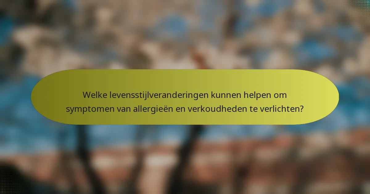 Welke levensstijlveranderingen kunnen helpen om symptomen van allergieën en verkoudheden te verlichten?