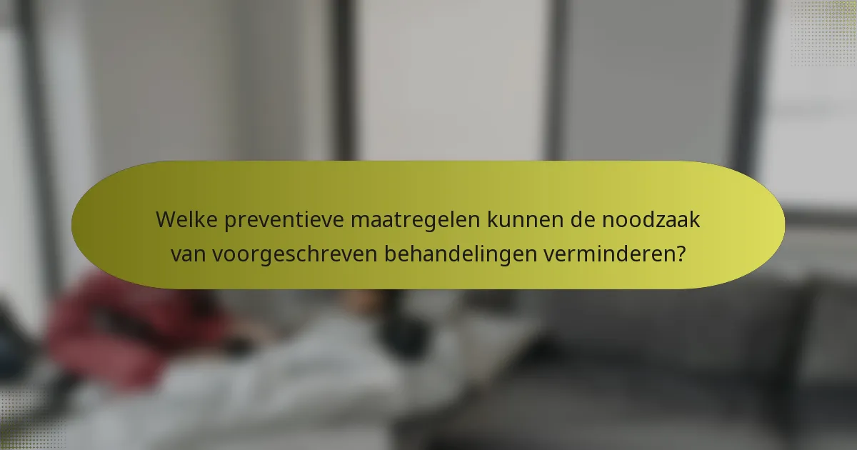 Welke preventieve maatregelen kunnen de noodzaak van voorgeschreven behandelingen verminderen?