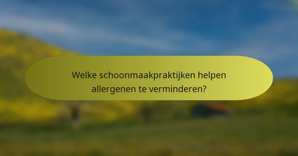 Welke schoonmaakpraktijken helpen allergenen te verminderen?